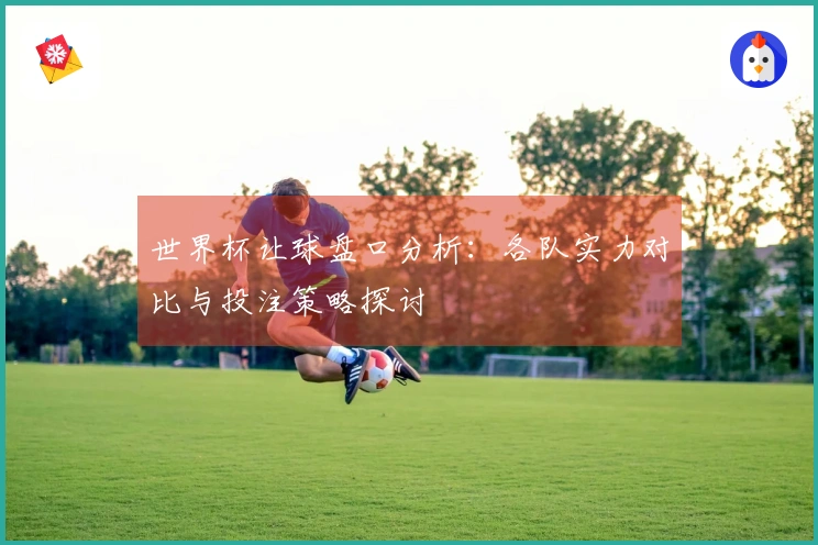 世界杯让球盘口分析：各队实力对比与投注策略探讨