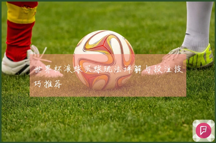 世界杯滚球买球玩法详解与投注技巧推荐
