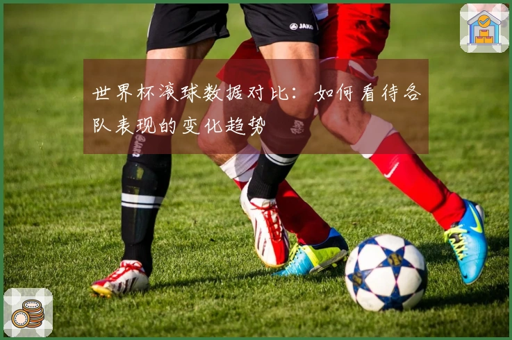 世界杯滚球数据对比：如何看待各队表现的变化趋势