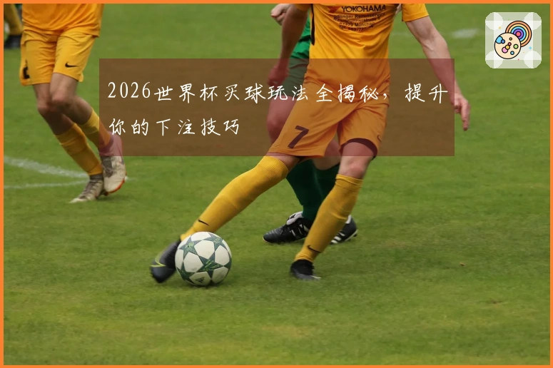 2026世界杯买球玩法全揭秘，提升你的下注技巧