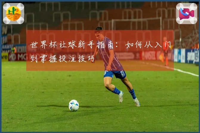 世界杯让球新手指南：如何从入门到掌握投注技巧