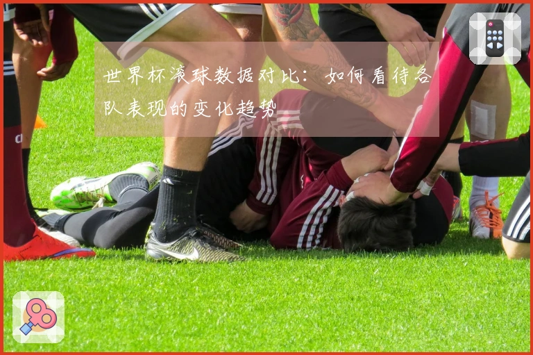 世界杯滚球数据对比：如何看待各队表现的变化趋势