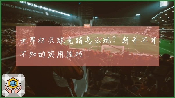 世界杯买球竞猜怎么玩？新手不可不知的实用技巧
