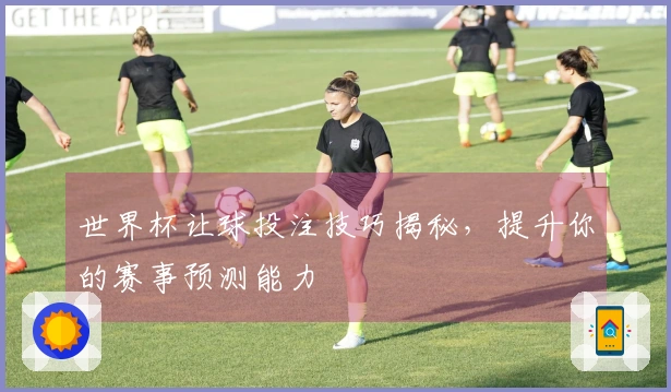 世界杯让球投注技巧揭秘，提升你的赛事预测能力