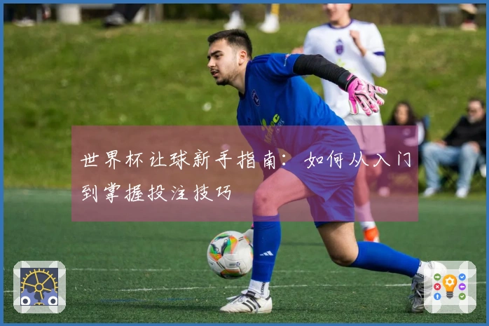 世界杯让球新手指南：如何从入门到掌握投注技巧