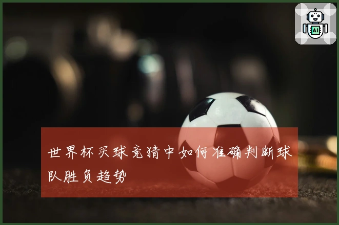 世界杯买球竞猜中如何准确判断球队胜负趋势
