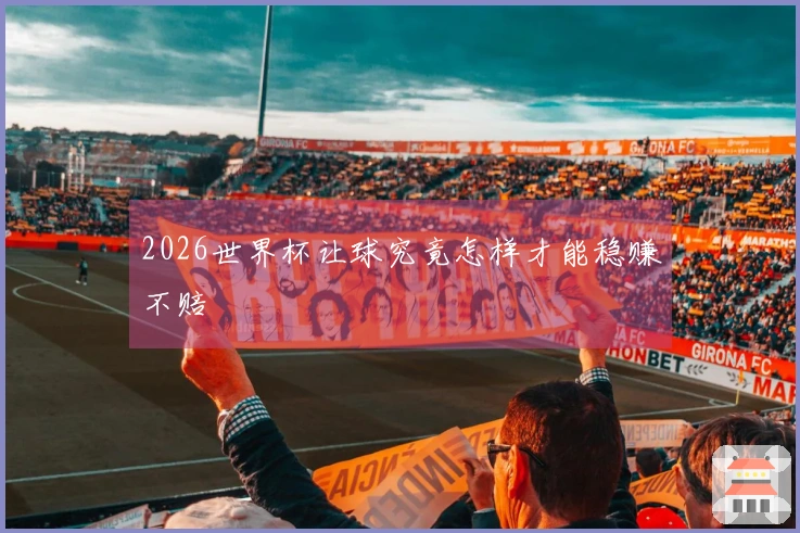 2026世界杯让球究竟怎样才能稳赚不赔