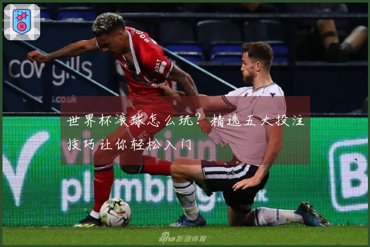 世界杯滚球怎么玩？精选五大投注技巧让你轻松入门