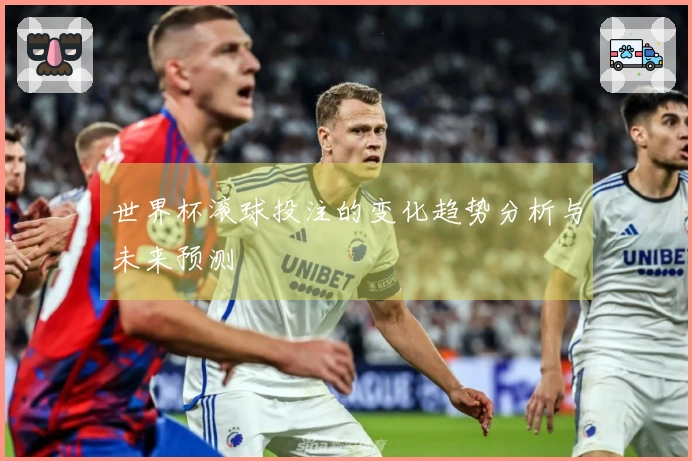 世界杯滚球投注的变化趋势分析与未来预测