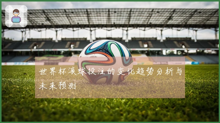 世界杯滚球投注的变化趋势分析与未来预测